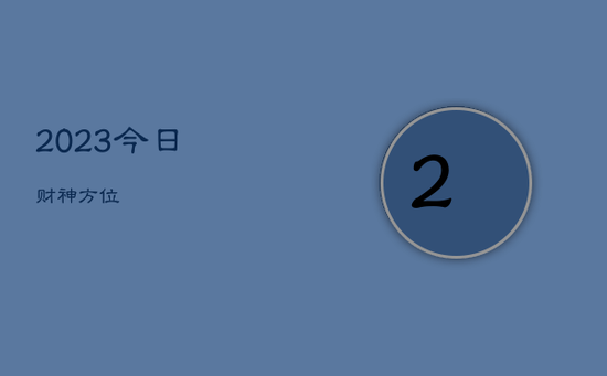 2023今日财神方位 2023今日财神方位