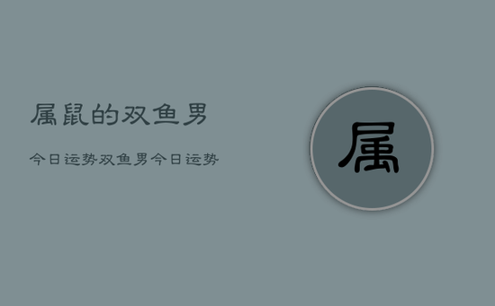 属鼠的双鱼男今日运势，双鱼男今日运势属鼠