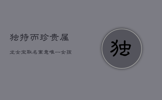 独特而珍贵：属龙女宝取名，寓意唯一女孩名