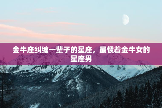 金牛座纠缠一辈子的星座，最惯着金牛女的星座男