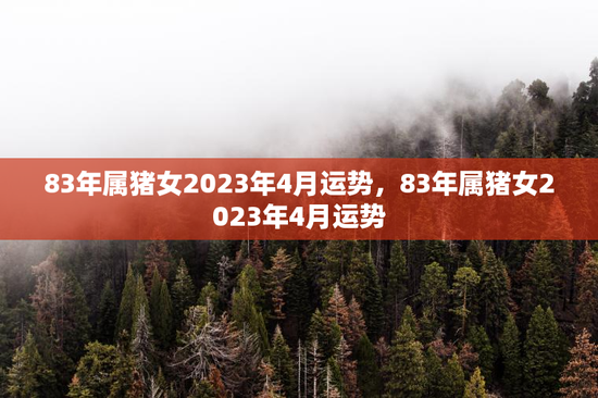 83年属猪女2023年4月运势,83年属猪女2023年4月运势 83年属猪女2023年4月运势,83年属猪女2023年4月运势