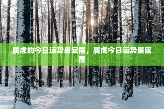 属虎的今日运势易安居,属虎今日运势星座屋 属虎的今日运势易安居,属虎今日运势星座屋