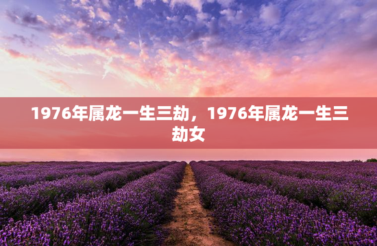 1976年属龙一生三劫，1976年属龙一生三劫女