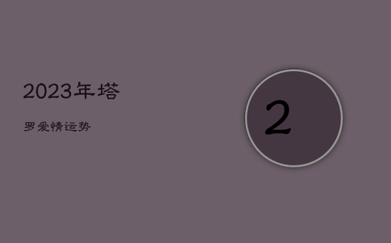 2023年塔罗爱情运势 2023年塔罗爱情运势
