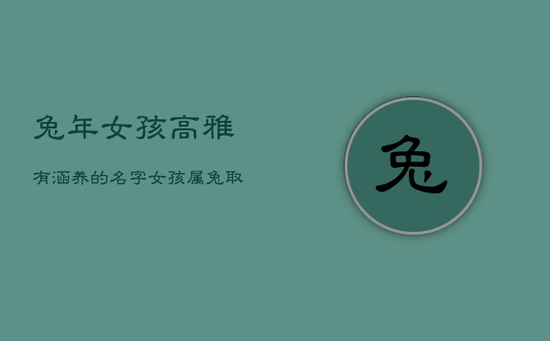兔年女孩高雅有涵养的名字,女孩属兔取名宝典 兔年女孩高雅有涵养的名字,女孩属兔取名宝典