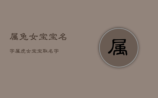 属兔女宝宝名字,属虎女宝宝取名字 属兔女宝宝名字,属虎女宝宝取名字
