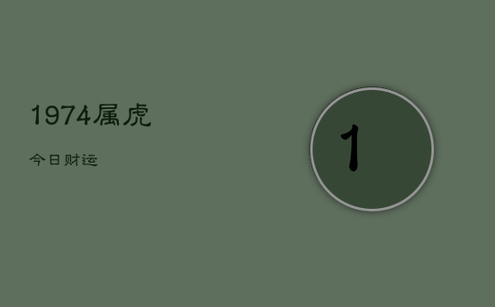 1974属虎今日财运 1974属虎今日财运