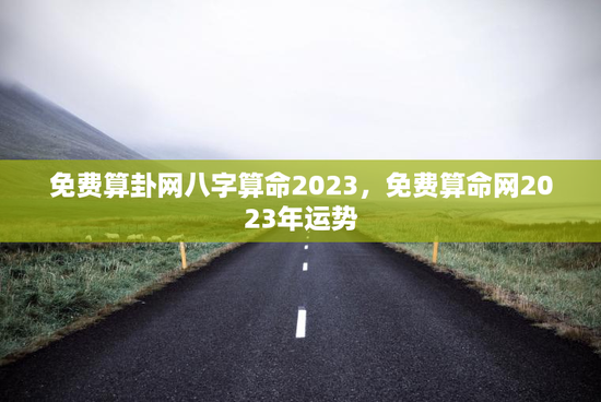 免费算卦网八字算命2023，免费算命网2023年运势