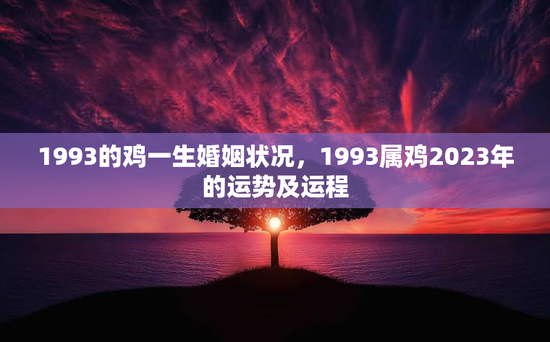 1993的鸡一生婚姻状况，1993属鸡2023年的运势及运程