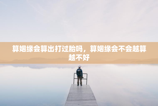 算姻缘会算出打过胎吗，算姻缘会不会越算越不好