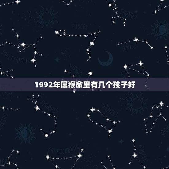 1992年属猴命里有几个孩子好(猴年生育指南)