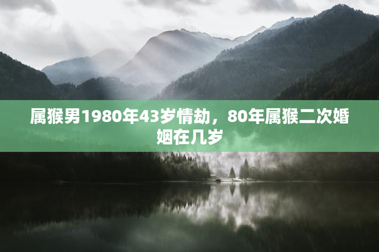 属猴男1980年43岁情劫，80年属猴二次婚姻在几岁