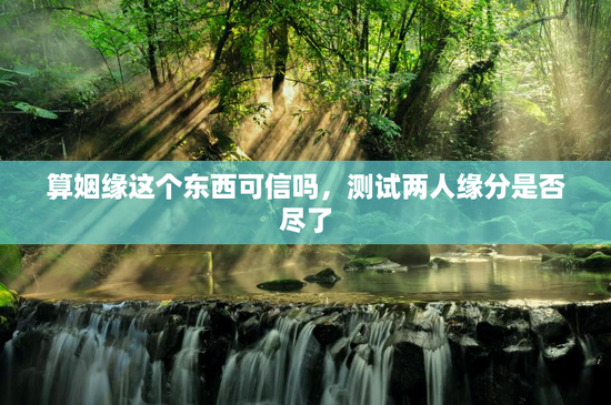 算姻缘这个东西可信吗，测试两人缘分是否尽了