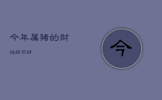 今年属猪的财运好不好 今年属猪的财运好不好