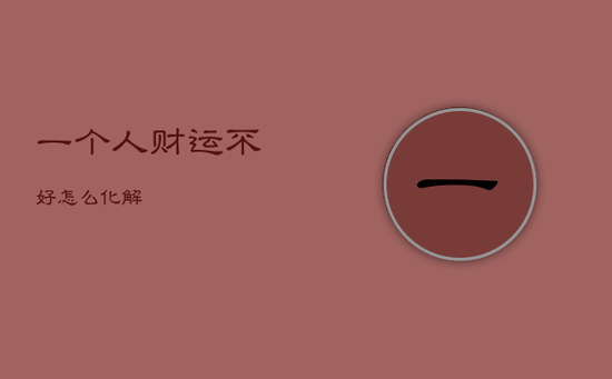 一个人财运不好怎么化解 一个人财运不好怎么化解