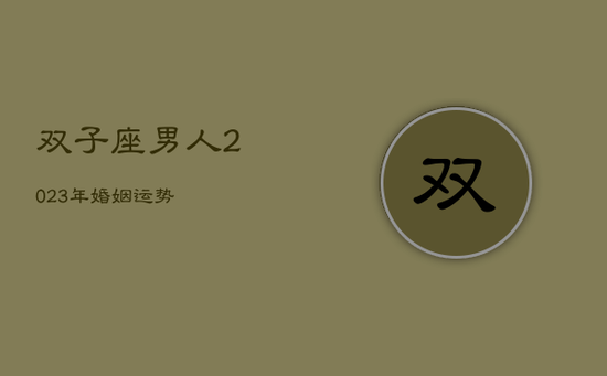 双子座男人2023年婚姻运势 双子座男人2023年婚姻运势