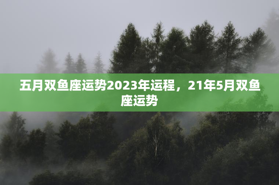五月双鱼座运势2023年运程,21年5月双鱼座运势 五月双鱼座运势2023年运程,21年5月双鱼座运势