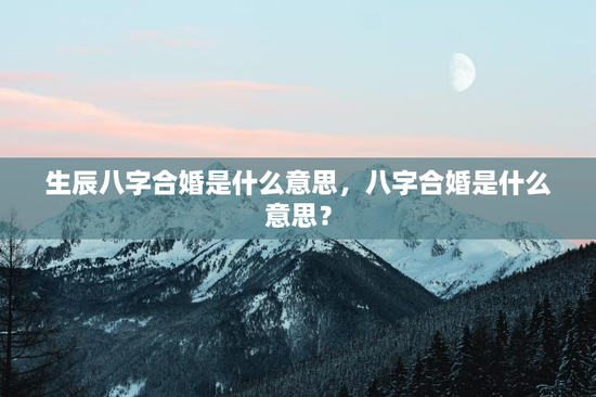 生辰八字合婚是什么意思,八字合婚是什么意思? 生辰八字合婚是什么意思,八字合婚是什么意思?