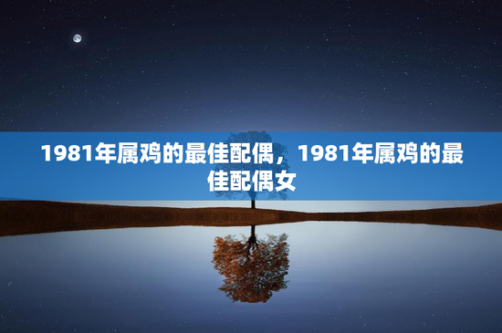 1981年属鸡的最佳配偶,1981年属鸡的最佳配偶女 1981年属鸡的最佳配偶,1981年属鸡的最佳配偶女