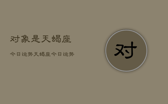 对象是天蝎座今日运势,天蝎座今日运势查询 对象是天蝎座今日运势,天蝎座今日运势查询