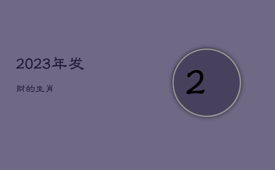 2023年发财的生肖 2023年发财的生肖