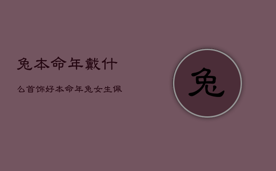 兔本命年戴什么首饰好，本命年兔女生佩戴什么好