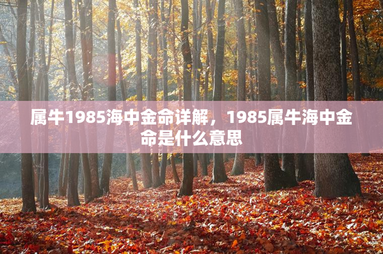 属牛1985海中金命详解,1985属牛海中金命是什么意思 属牛1985海中金命详解,1985属牛海中金命是什么意思