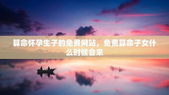 算命怀孕生子的免费网站，免费算命子女什么时候会来