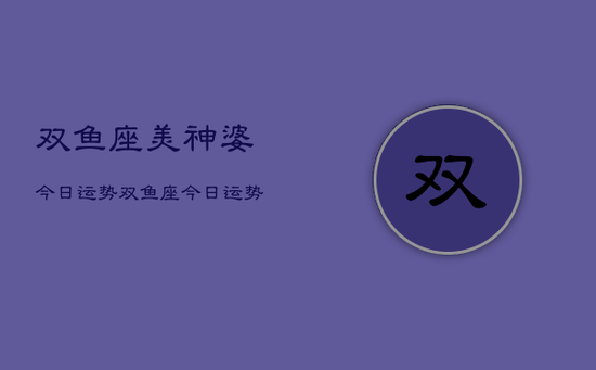 双鱼座美神婆今日运势,双鱼座今日运势美神婆占卜 双鱼座美神婆今日运势,双鱼座今日运势美神婆占卜