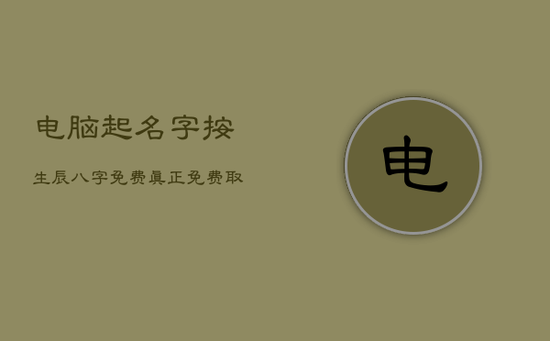 电脑起名字按生辰八字免费，真正免费取名字