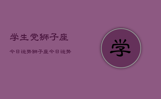 学生党狮子座今日运势，狮子座今日运势学生党