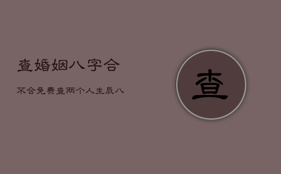 查婚姻八字合不合，免费查两个人生辰八字合不合