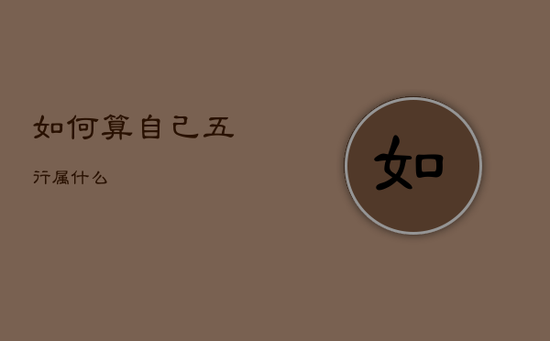 如何算自己五行属什么 如何算自己五行属什么