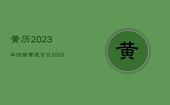黄历2023年结婚黄道吉日,2023结婚吉日大全 黄历2023年结婚黄道吉日,2023结婚吉日大全