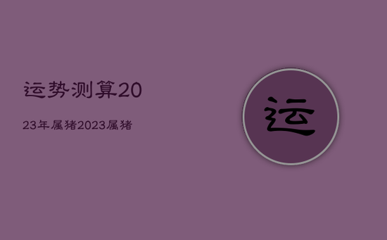 运势测算2023年属猪，2023属猪的运势和财运怎么样