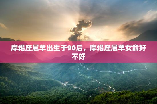 摩羯座属羊出生于90后，摩羯座属羊女命好不好