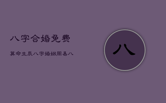 八字合婚免费算命生辰八字婚姻，周易八字合婚