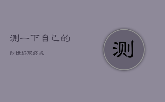 测一下自己的财运好不好呢 测一下自己的财运好不好呢