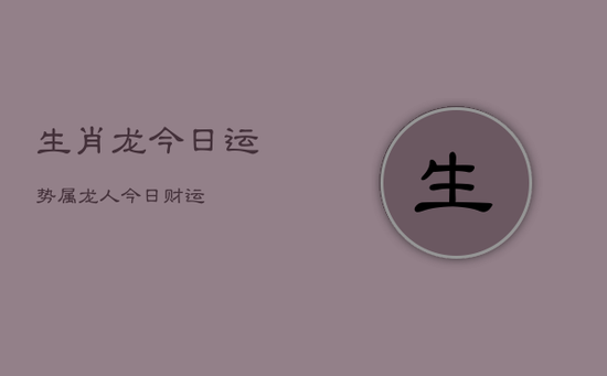 生肖龙今日运势属龙人今日财运 生肖龙今日运势属龙人今日财运