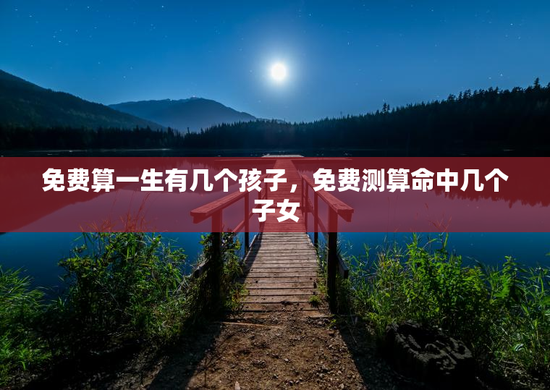 免费算一生有几个孩子,免费测算命中几个子女 免费算一生有几个孩子,免费测算命中几个子女