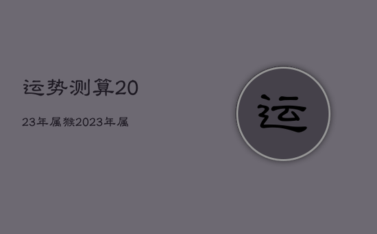 运势测算2023年属猴，2023年属猴的运势