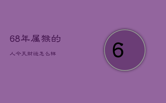 68年属猴的人今天财运怎么样 68年属猴的人今天财运怎么样
