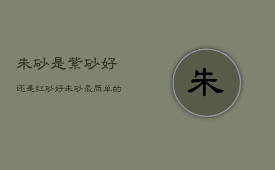 朱砂是紫砂好还是红砂好，朱砂最简单的真假辨别方法