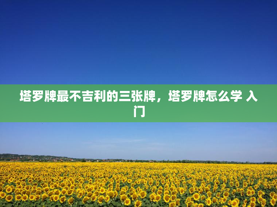 塔罗牌最不吉利的三张牌,塔罗牌怎么学 入门 塔罗牌最不吉利的三张牌,塔罗牌怎么学 入门