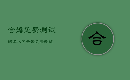 合婚免费测试，姻缘八字合婚免费测试