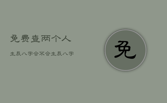 免费查两个人生辰八字合不合，生辰八字