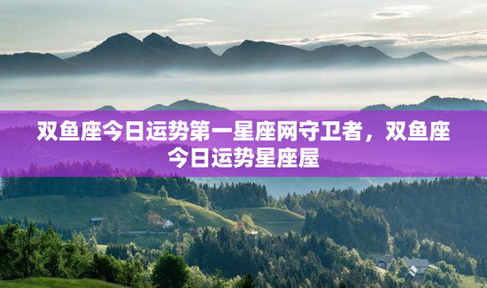 双鱼座今日运势第一星座网守卫者,双鱼座今日运势星座屋 双鱼座今日运势第一星座网守卫者,双鱼座今日运势星座屋