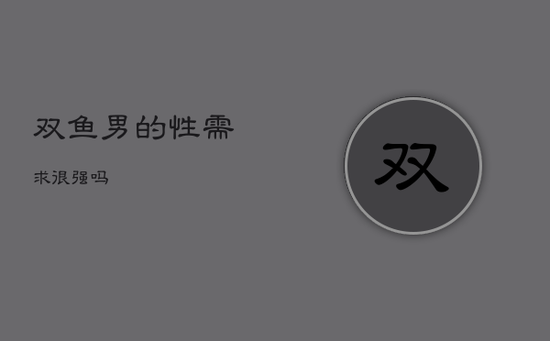 双鱼男的性需求很强吗