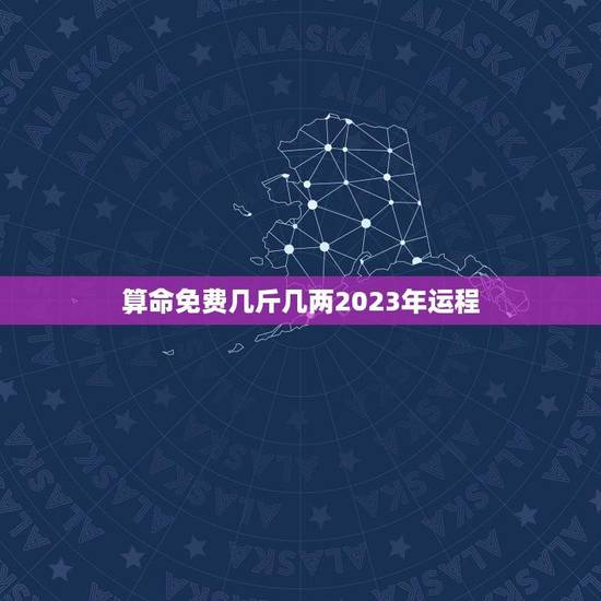 算命免费几斤几两2023年运程(介绍你的未来运势如何) 算命免费几斤几两2023年运程(介绍你的未来运势如何)