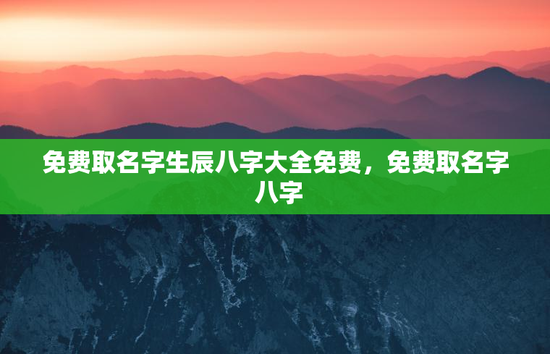 免费取名字生辰八字大全免费,免费取名字 八字 免费取名字生辰八字大全免费,免费取名字 八字